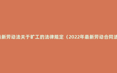 最新劳动法关于旷工的法律规定（2022年最新劳动合同法）