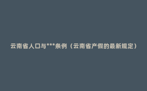 云南省人口与***条例（云南省产假的最新规定）