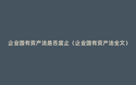 企业国有资产法是否废止（企业国有资产法全文）