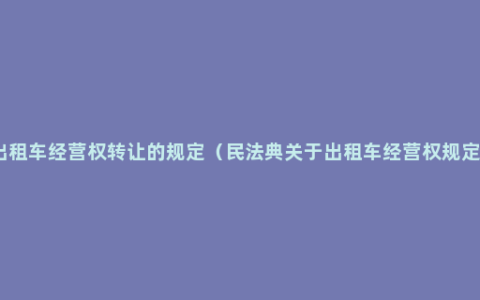 出租车经营权转让的规定（民法典关于出租车经营权规定）