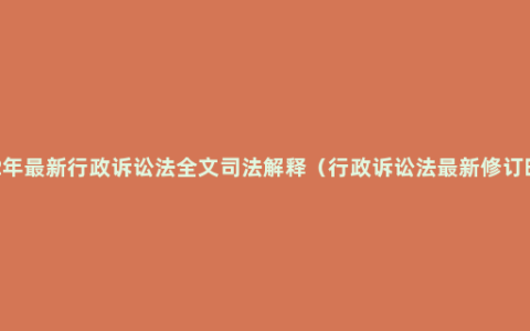 2022年最新行政诉讼法全文司法解释（行政诉讼法最新修订时间）