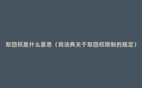 取回权是什么意思（民法典关于取回权限制的规定）