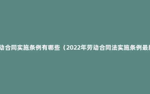 劳动合同实施条例有哪些（2022年劳动合同法实施条例最新）