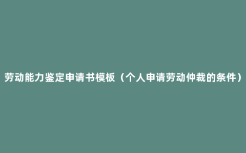 劳动能力鉴定申请书模板（个人申请劳动仲裁的条件）