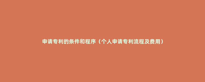 申请专利的条件和程序（个人申请专利流程及费用）