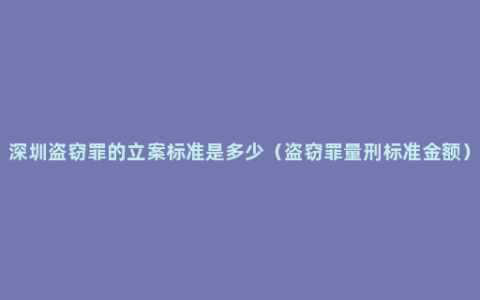 深圳盗窃罪的立案标准是多少（盗窃罪量刑标准金额）