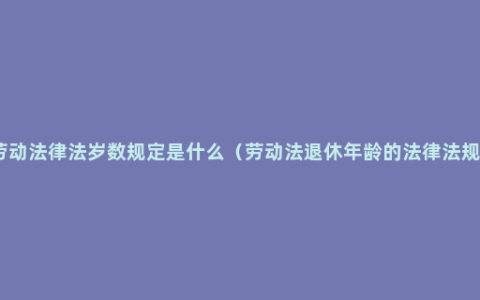 劳动法律法岁数规定是什么（劳动法退休年龄的法律法规）