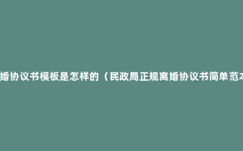 离婚协议书模板是怎样的（民政局正规离婚协议书简单范本）