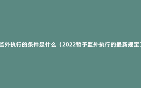 监外执行的条件是什么（2022暂予监外执行的最新规定）