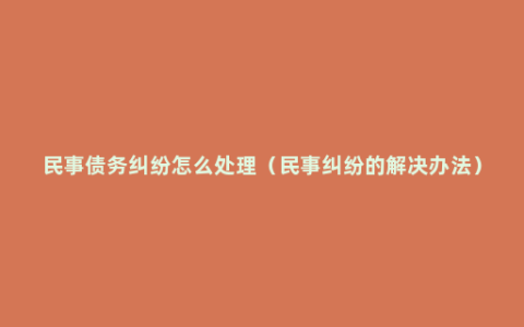 民事债务纠纷怎么处理（民事纠纷的解决办法）