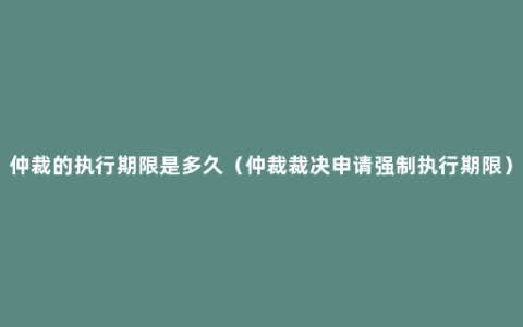 仲裁的执行期限是多久（仲裁裁决申请强制执行期限）