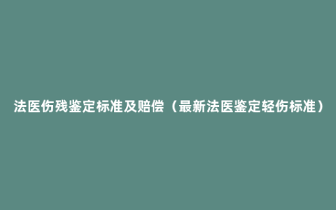 法医伤残鉴定标准及赔偿（最新法医鉴定轻伤标准）