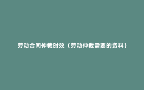 劳动合同仲裁时效（劳动仲裁需要的资料）