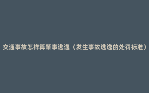 交通事故怎样算肇事逃逸（发生事故逃逸的处罚标准）