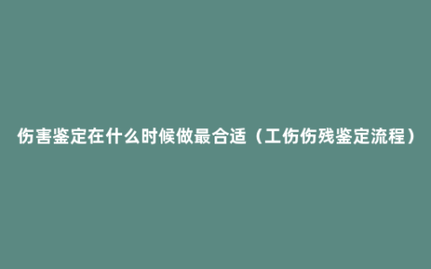 伤害鉴定在什么时候做最合适（工伤伤残鉴定流程）