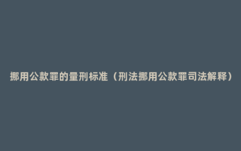 挪用公款罪的量刑标准（刑法挪用公款罪司法解释）