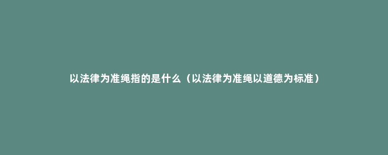 以法律为准绳指的是什么（以法律为准绳以道德为标准）