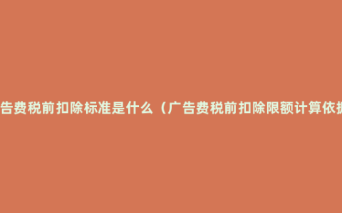 广告费税前扣除标准是什么（广告费税前扣除限额计算依据）