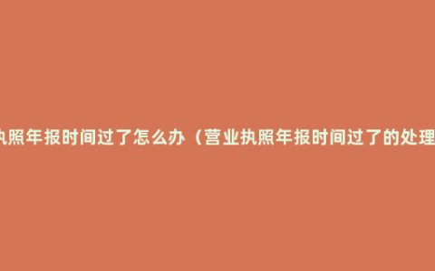 营业执照年报时间过了怎么办（营业执照年报时间过了的处理方法）