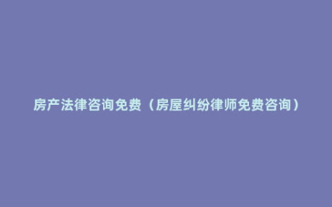 房产法律咨询免费（房屋纠纷律师免费咨询）