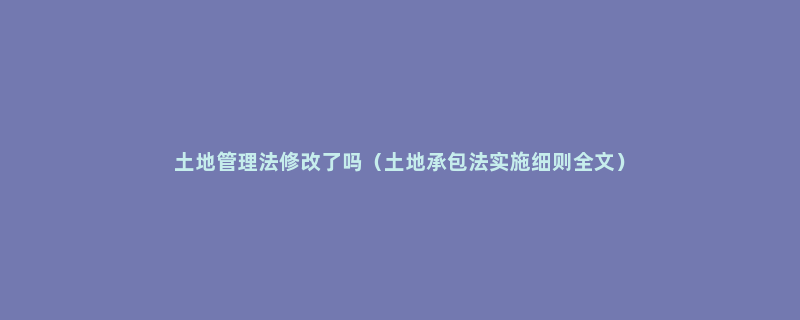 土地管理法修改了吗（土地承包法实施细则全文）