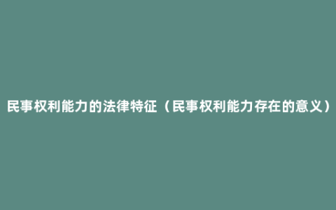 民事权利能力的法律特征（民事权利能力存在的意义）