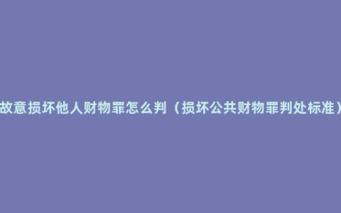 故意损坏他人财物罪怎么判（损坏公共财物罪判处标准）