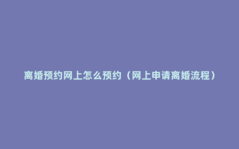 离婚预约网上怎么预约（网上申请离婚流程）