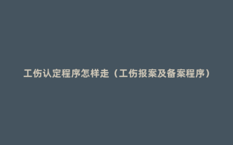 工伤认定程序怎样走（工伤报案及备案程序）