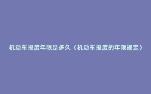 机动车报废年限是多久（机动车报废的年限规定）