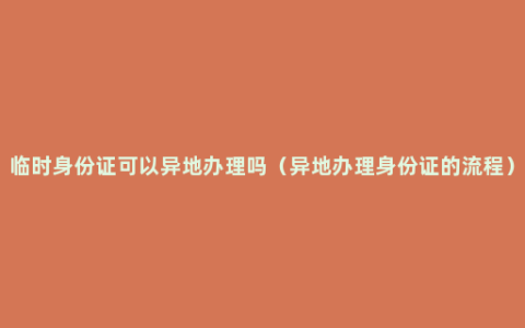 临时身份证可以异地办理吗（异地办理身份证的流程）