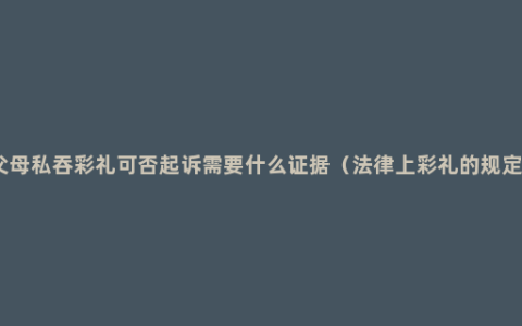 父母私吞彩礼可否起诉需要什么证据（法律上彩礼的规定）