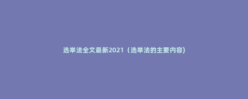 选举法全文最新2021（选举法的主要内容)