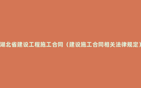 湖北省建设工程施工合同（建设施工合同相关法律规定）