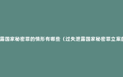 过失泄露国家秘密罪的情形有哪些（过失泄露国家秘密罪立案的标准）