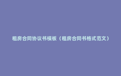 租房合同协议书模板（租房合同书格式范文）