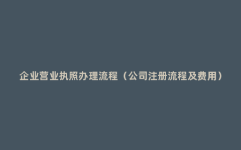 企业营业执照办理流程（公司注册流程及费用）