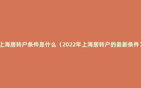 上海居转户条件是什么（2022年上海居转户的最新条件）