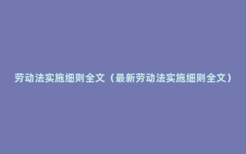 劳动法实施细则全文（最新劳动法实施细则全文）