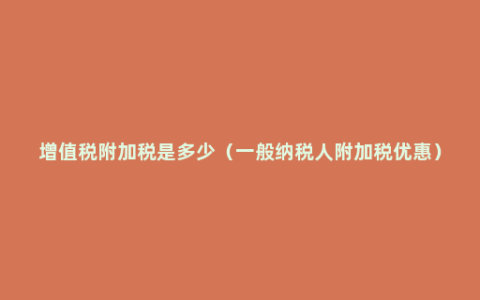 增值税附加税是多少（一般纳税人附加税优惠）