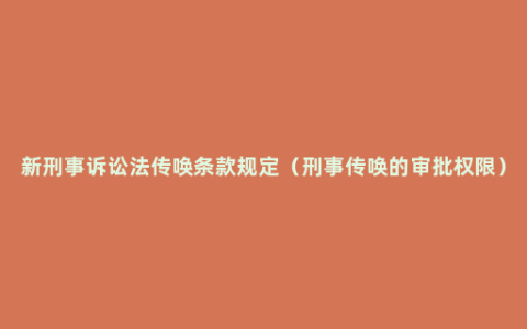 新刑事诉讼法传唤条款规定（刑事传唤的审批权限）