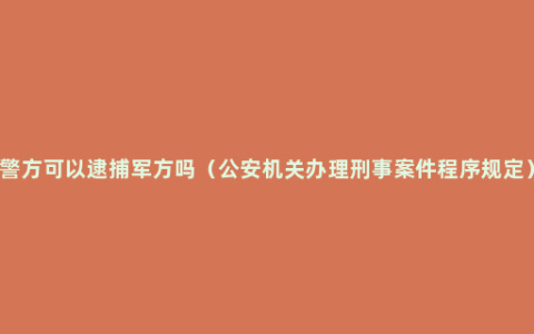 警方可以逮捕军方吗（公安机关办理刑事案件程序规定）