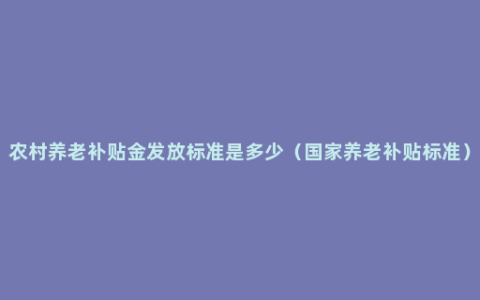 农村养老补贴金发放标准是多少（国家养老补贴标准）