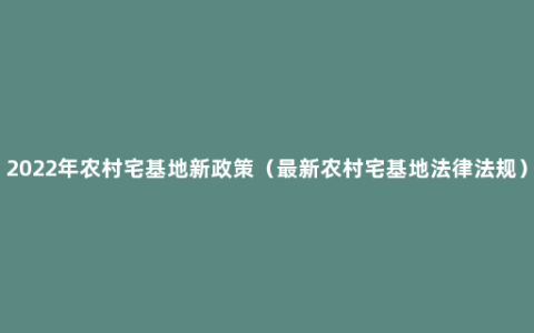 2022年农村宅基地新政策（最新农村宅基地法律法规）