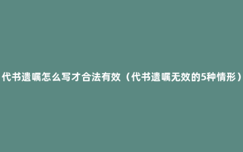 代书遗嘱怎么写才合法有效（代书遗嘱无效的5种情形）