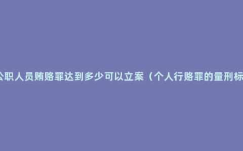 非公职人员贿赂罪达到多少可以立案（个人行赂罪的量刑标准）