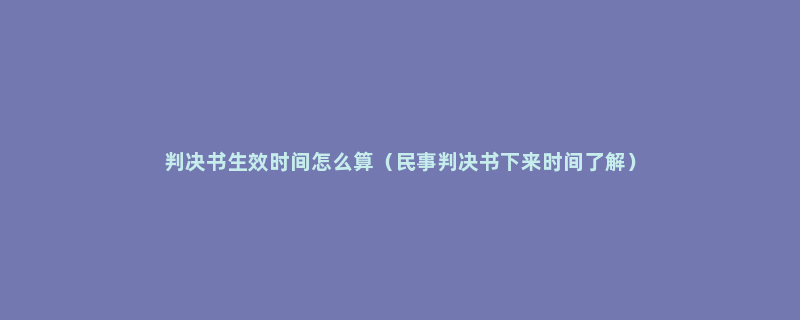 判决书生效时间怎么算（民事判决书下来时间了解）