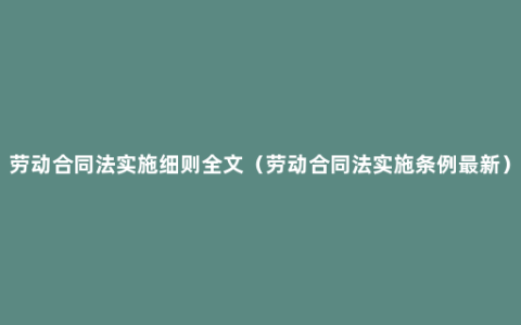 劳动合同法实施细则全文（劳动合同法实施条例最新）