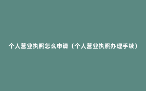 个人营业执照怎么申请（个人营业执照办理手续）