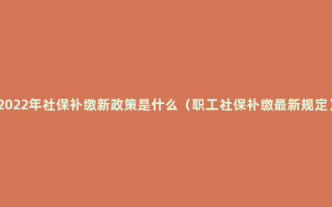 2022年社保补缴新政策是什么（职工社保补缴最新规定）